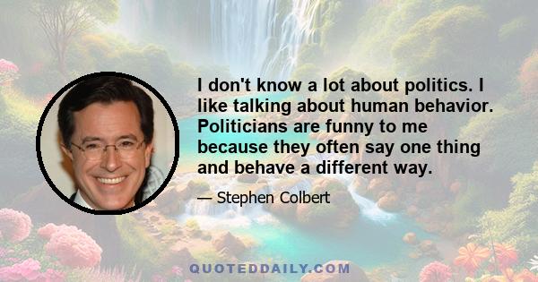 I don't know a lot about politics. I like talking about human behavior. Politicians are funny to me because they often say one thing and behave a different way.