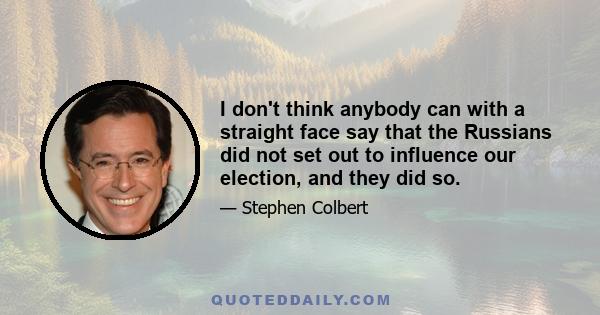 I don't think anybody can with a straight face say that the Russians did not set out to influence our election, and they did so.