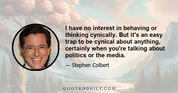 I have no interest in behaving or thinking cynically. But it's an easy trap to be cynical about anything, certainly when you're talking about politics or the media.