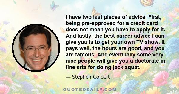 I have two last pieces of advice. First, being pre-approved for a credit card does not mean you have to apply for it. And lastly, the best career advice I can give you is to get your own TV show. It pays well, the hours 