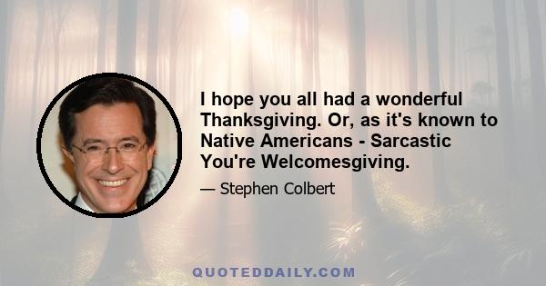 I hope you all had a wonderful Thanksgiving. Or, as it's known to Native Americans - Sarcastic You're Welcomesgiving.