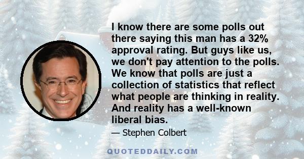 I know there are some polls out there saying this man has a 32% approval rating. But guys like us, we don't pay attention to the polls. We know that polls are just a collection of statistics that reflect what people are 