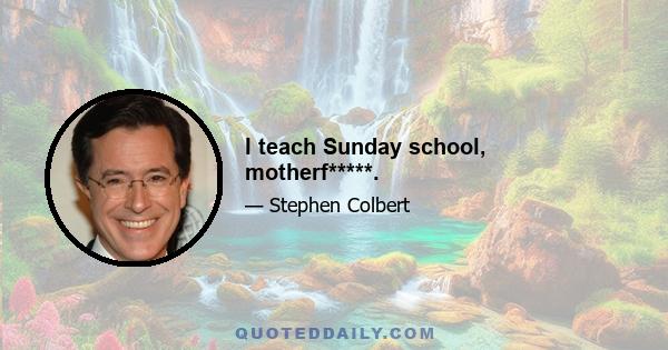 I teach Sunday school, motherf*****.