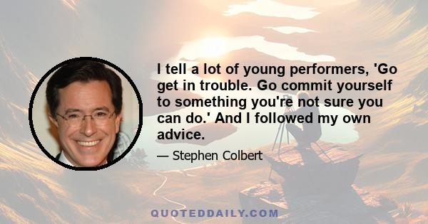 I tell a lot of young performers, 'Go get in trouble. Go commit yourself to something you're not sure you can do.' And I followed my own advice.