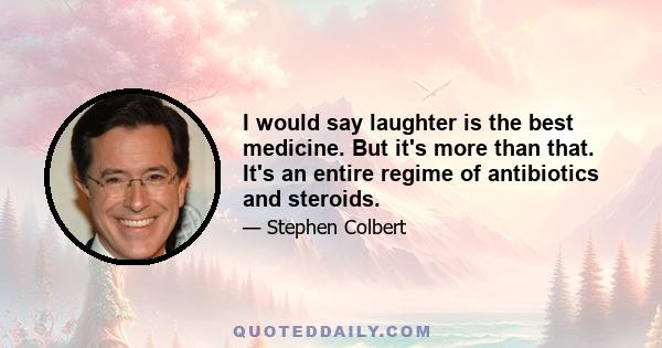 I would say laughter is the best medicine. But it's more than that. It's an entire regime of antibiotics and steroids.