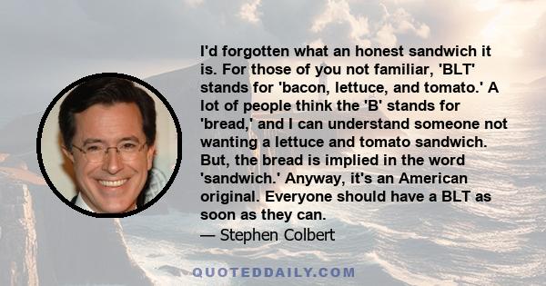 I'd forgotten what an honest sandwich it is. For those of you not familiar, 'BLT' stands for 'bacon, lettuce, and tomato.' A lot of people think the 'B' stands for 'bread,' and I can understand someone not wanting a