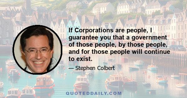 If Corporations are people, I guarantee you that a government of those people, by those people, and for those people will continue to exist.