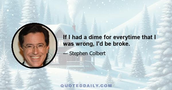 If I had a dime for everytime that I was wrong, I'd be broke.