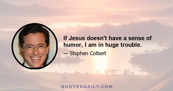 If Jesus doesn't have a sense of humor, I am in huge trouble.