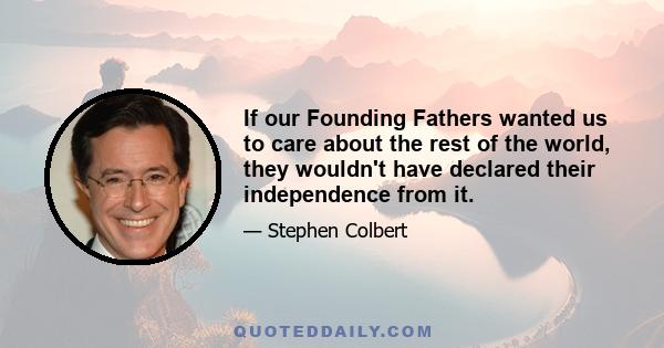 If our Founding Fathers wanted us to care about the rest of the world, they wouldn't have declared their independence from it.