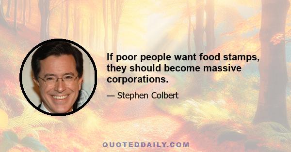 If poor people want food stamps, they should become massive corporations.