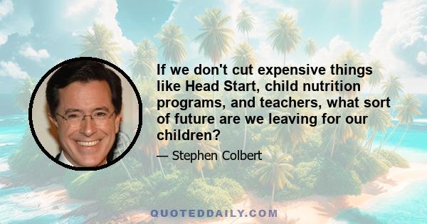 If we don't cut expensive things like Head Start, child nutrition programs, and teachers, what sort of future are we leaving for our children?