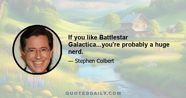 If you like Battlestar Galactica...you're probably a huge nerd.