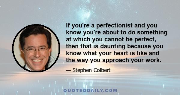 If you're a perfectionist and you know you're about to do something at which you cannot be perfect, then that is daunting because you know what your heart is like and the way you approach your work.