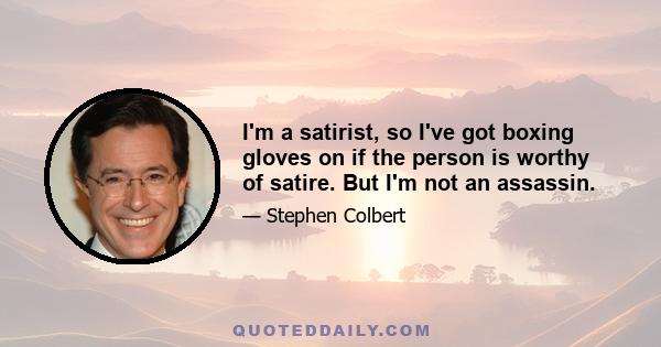 I'm a satirist, so I've got boxing gloves on if the person is worthy of satire. But I'm not an assassin. If that ever happens, it's only because something happened during the interview that got me going, and then I had