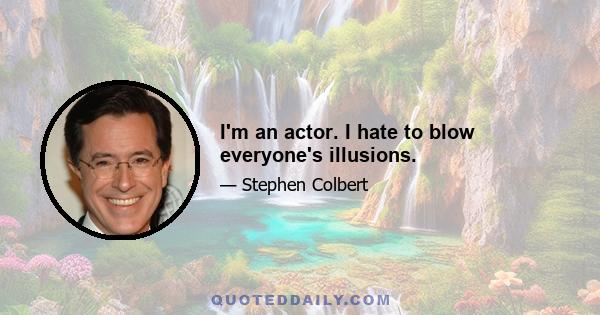 I'm an actor. I hate to blow everyone's illusions.