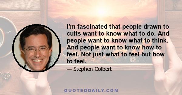 I'm fascinated that people drawn to cults want to know what to do. And people want to know what to think. And people want to know how to feel. Not just what to feel but how to feel.