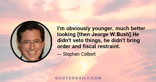 I'm obviously younger, much better looking [then Jeorge W.Bush].He didn't veto things, he didn't bring order and fiscal restraint.