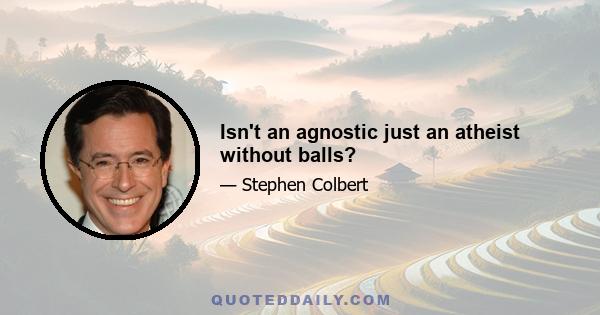 Isn't an agnostic just an atheist without balls?