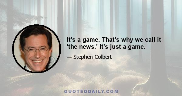 It's a game. That's why we call it 'the news.' It's just a game.