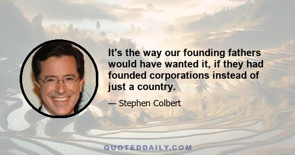 It's the way our founding fathers would have wanted it, if they had founded corporations instead of just a country.