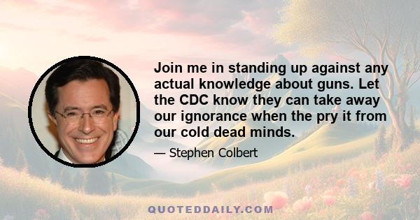 Join me in standing up against any actual knowledge about guns. Let the CDC know they can take away our ignorance when the pry it from our cold dead minds.