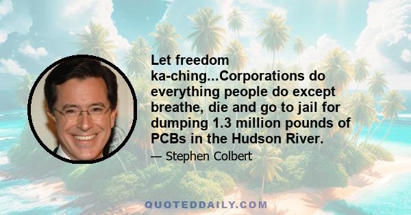 Let freedom ka-ching...Corporations do everything people do except breathe, die and go to jail for dumping 1.3 million pounds of PCBs in the Hudson River.