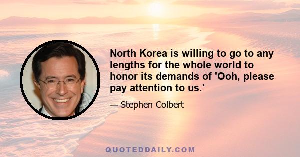 North Korea is willing to go to any lengths for the whole world to honor its demands of 'Ooh, please pay attention to us.'