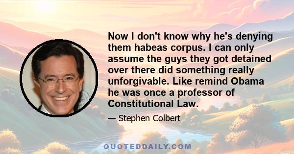 Now I don't know why he's denying them habeas corpus. I can only assume the guys they got detained over there did something really unforgivable. Like remind Obama he was once a professor of Constitutional Law.