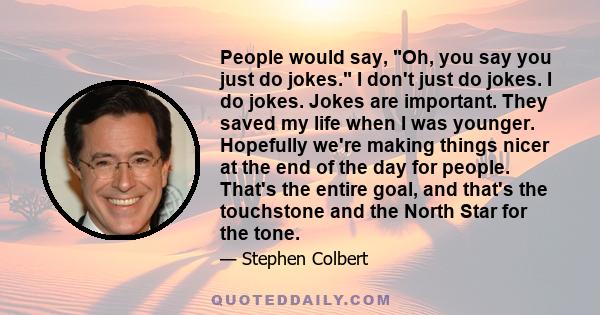 People would say, Oh, you say you just do jokes. I don't just do jokes. I do jokes. Jokes are important. They saved my life when I was younger. Hopefully we're making things nicer at the end of the day for people.