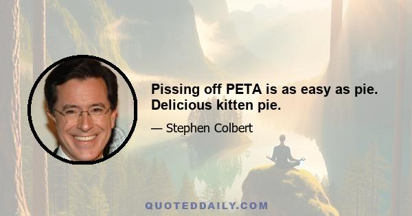 Pissing off PETA is as easy as pie. Delicious kitten pie.