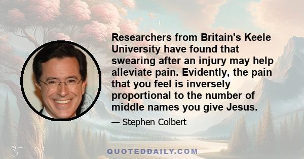 Researchers from Britain's Keele University have found that swearing after an injury may help alleviate pain. Evidently, the pain that you feel is inversely proportional to the number of middle names you give Jesus.