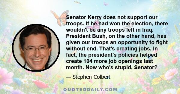 Senator Kerry does not support our troops. If he had won the election, there wouldn't be any troops left in Iraq. President Bush, on the other hand, has given our troops an opportunity to fight without end. That's