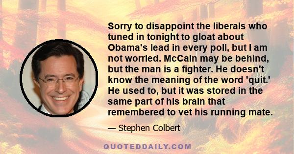 Sorry to disappoint the liberals who tuned in tonight to gloat about Obama's lead in every poll, but I am not worried. McCain may be behind, but the man is a fighter. He doesn't know the meaning of the word 'quit.' He