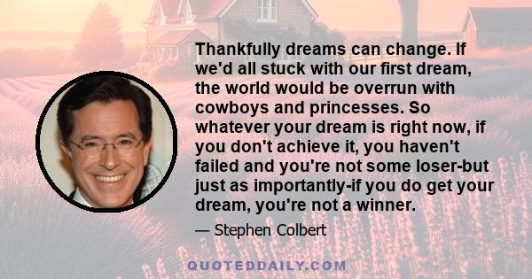 Thankfully dreams can change. If we'd all stuck with our first dream, the world would be overrun with cowboys and princesses. So whatever your dream is right now, if you don't achieve it, you haven't failed and you're