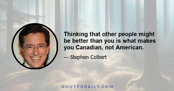 Thinking that other people might be better than you is what makes you Canadian, not American.