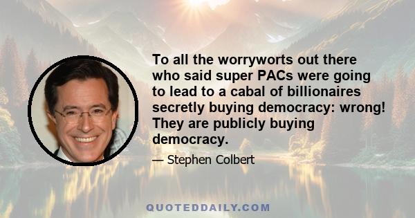 To all the worryworts out there who said super PACs were going to lead to a cabal of billionaires secretly buying democracy: wrong! They are publicly buying democracy.