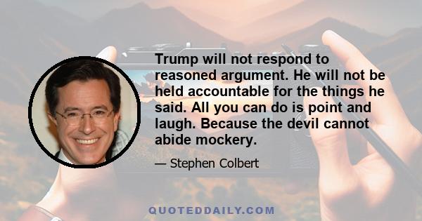 Trump will not respond to reasoned argument. He will not be held accountable for the things he said. All you can do is point and laugh. Because the devil cannot abide mockery.