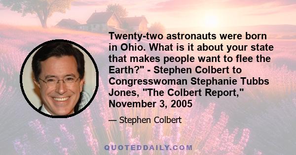 Twenty-two astronauts were born in Ohio. What is it about your state that makes people want to flee the Earth? - Stephen Colbert to Congresswoman Stephanie Tubbs Jones, The Colbert Report, November 3, 2005