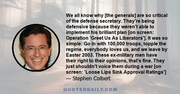 We all know why [the generals] are so critical of the defense secretary. They're being defensive because they weren't able to implement his brilliant plan [on screen: Operation 'Greet Us As Liberators']. It was so