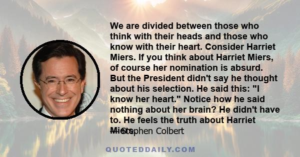 We are divided between those who think with their heads and those who know with their heart. Consider Harriet Miers. If you think about Harriet Miers, of course her nomination is absurd. But the President didn't say he