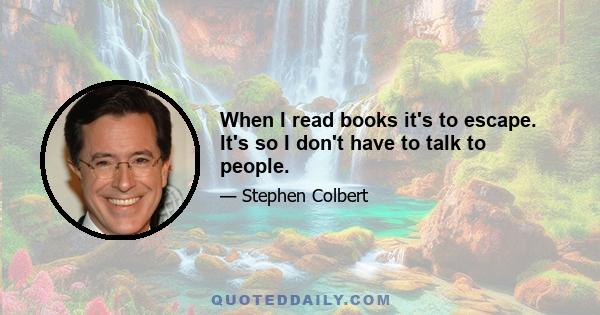 When I read books it's to escape. It's so I don't have to talk to people.