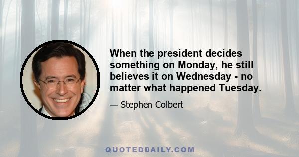 When the president decides something on Monday, he still believes it on Wednesday - no matter what happened Tuesday.