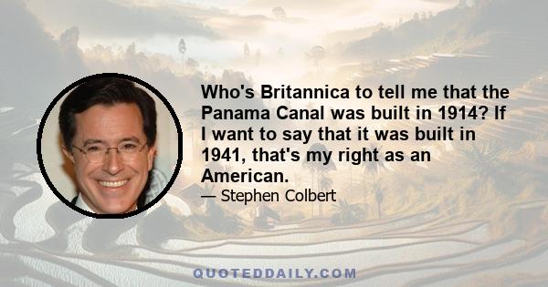Who's Britannica to tell me that the Panama Canal was built in 1914? If I want to say that it was built in 1941, that's my right as an American.