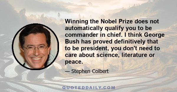 Winning the Nobel Prize does not automatically qualify you to be commander in chief. I think George Bush has proved definitively that to be president, you don't need to care about science, literature or peace.