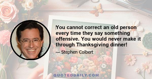 ‎You cannot correct an old person every time they say something offensive. You would never make it through Thanksgiving dinner!