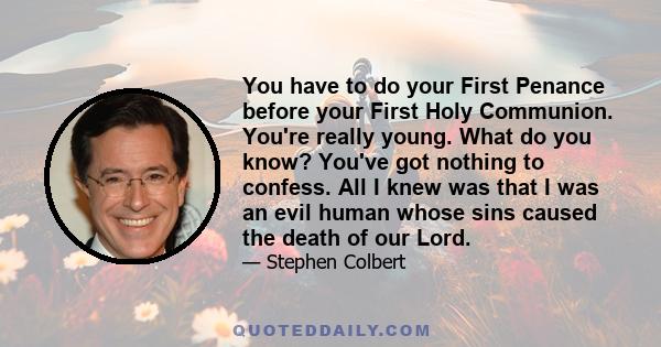 You have to do your First Penance before your First Holy Communion. You're really young. What do you know? You've got nothing to confess. All I knew was that I was an evil human whose sins caused the death of our Lord.