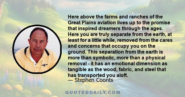 Here above the farms and ranches of the Great Plains aviation lives up to the promise that inspired dreamers through the ages. Here you are truly separate from the earth, at least for a little while, removed from the