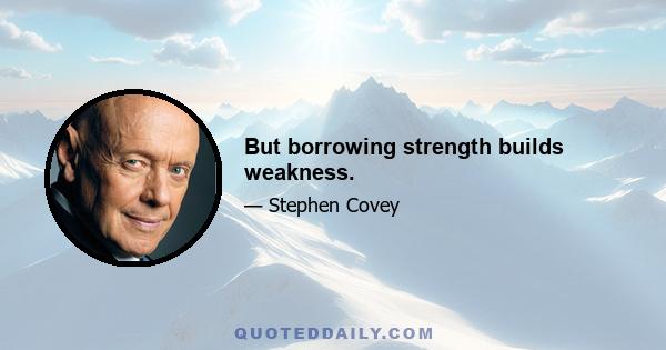 But borrowing strength builds weakness.