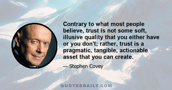 Contrary to what most people believe, trust is not some soft, illusive quality that you either have or you don't; rather, trust is a pragmatic, tangible, actionable asset that you can create.